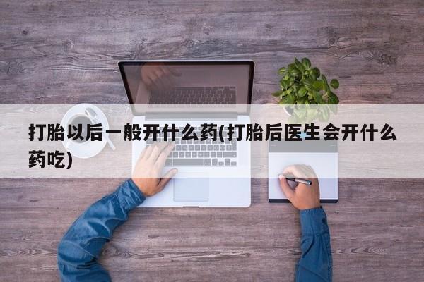 药流药联系微信打胎以后一般开什么药(打胎后医生会开什么药吃)