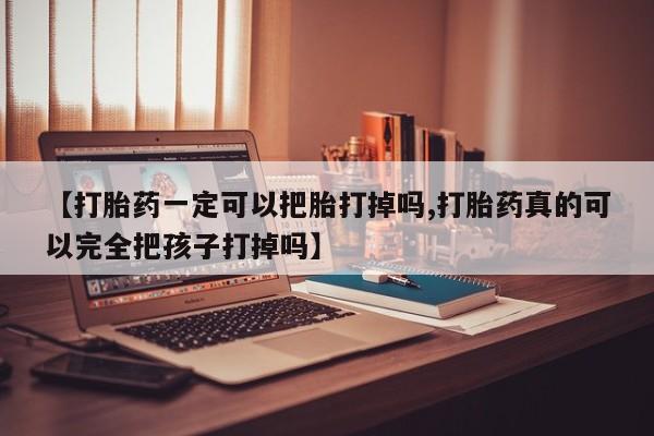 药流药联系微信【打胎药一定可以把胎打掉吗,打胎药真的可以完全把孩子打掉吗】