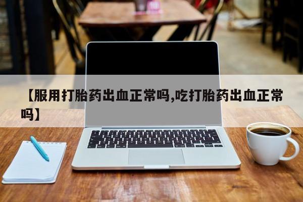 药流药联系微信【服用打胎药出血正常吗,吃打胎药出血正常吗】