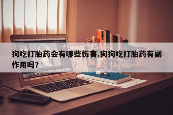 药流药联系微信狗吃打胎药会有哪些伤害.狗狗吃打胎药有副作用吗？