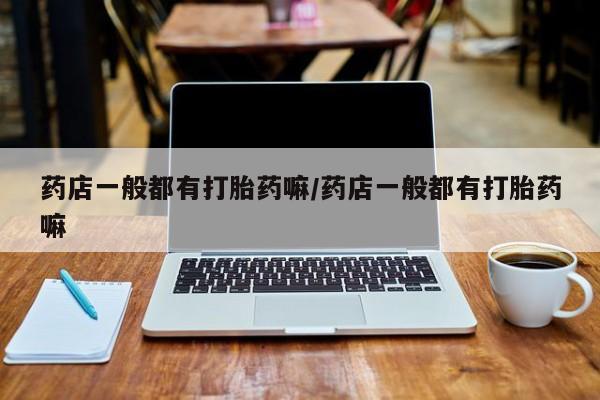 药流药联系微信药店一般都有打胎药嘛/药店一般都有打胎药嘛