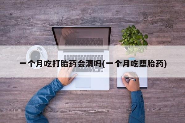 药流药联系微信一个月吃打胎药会清吗(一个月吃堕胎药)