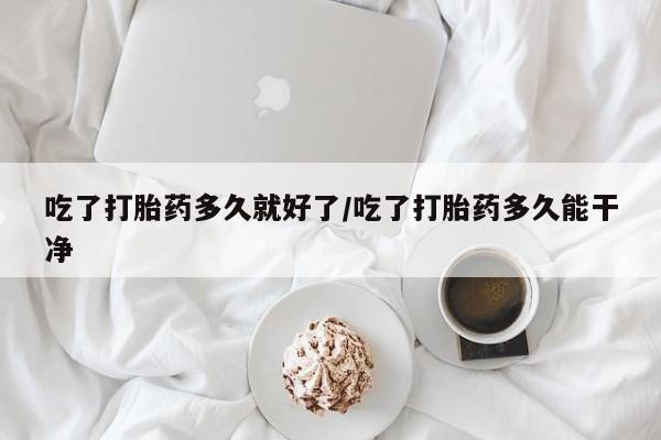 药流药联系微信吃了打胎药多久就好了/吃了打胎药多久能干净