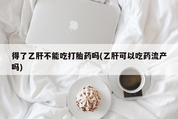 药流药联系微信得了乙肝不能吃打胎药吗(乙肝可以吃药流产吗)