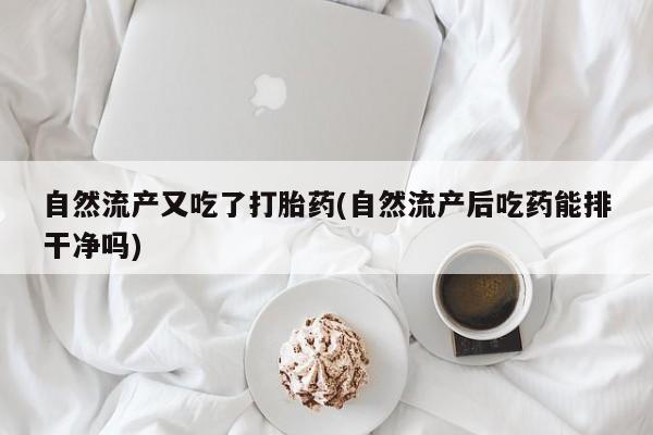 药流药联系微信自然流产又吃了打胎药(自然流产后吃药能排干净吗)