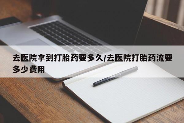 药流药联系微信去医院拿到打胎药要多久/去医院打胎药流要多少费用