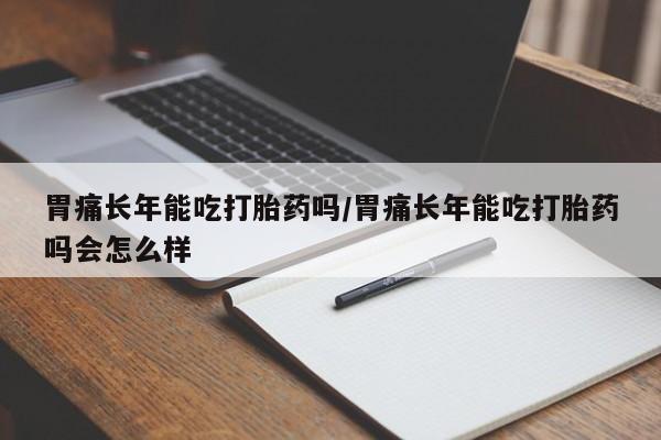 药流药联系微信胃痛长年能吃打胎药吗/胃痛长年能吃打胎药吗会怎么样