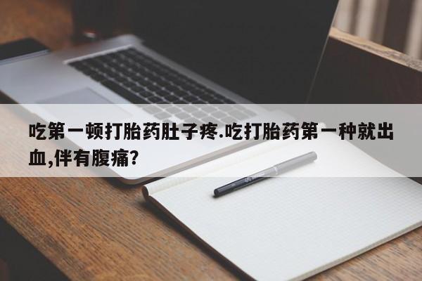 药流药联系微信吃第一顿打胎药肚子疼.吃打胎药第一种就出血,伴有腹痛？