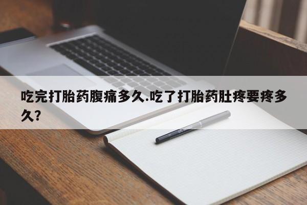 药流药联系微信吃完打胎药腹痛多久.吃了打胎药肚疼要疼多久？