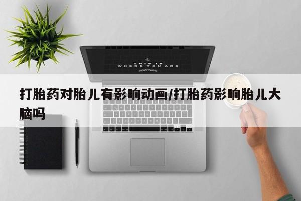 药流药联系微信打胎药对胎儿有影响动画/打胎药影响胎儿大脑吗