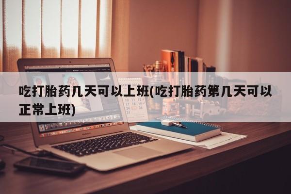 药流药联系微信吃打胎药几天可以上班(吃打胎药第几天可以正常上班)