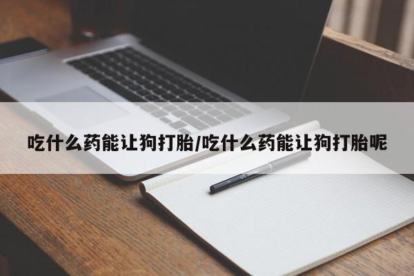 药流药联系微信吃什么药能让狗打胎/吃什么药能让狗打胎呢