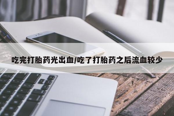 药流药联系微信吃完打胎药光出血/吃了打胎药之后流血较少