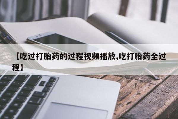 药流药联系微信【吃过打胎药的过程视频播放,吃打胎药全过程】
