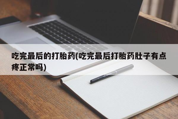 药流药联系微信吃完最后的打胎药(吃完最后打胎药肚子有点疼正常吗)