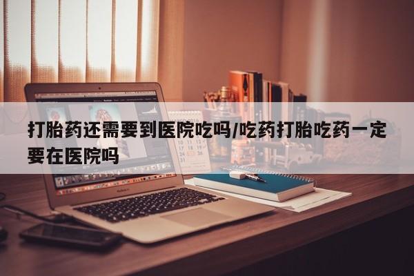 药流药联系微信打胎药还需要到医院吃吗/吃药打胎吃药一定要在医院吗