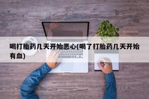 药流药联系微信喝打胎药几天开始恶心(喝了打胎药几天开始有血)