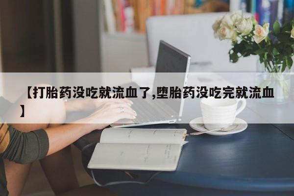 药流药联系微信【打胎药没吃就流血了,堕胎药没吃完就流血】