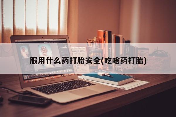 药流药联系微信服用什么药打胎安全(吃啥药打胎)