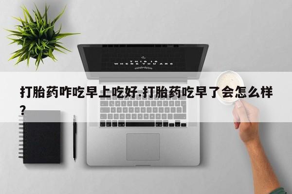 药流药联系微信打胎药咋吃早上吃好.打胎药吃早了会怎么样？