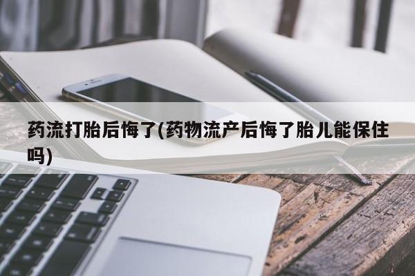 药流药联系微信药流打胎后悔了(药物流产后悔了胎儿能保住吗)