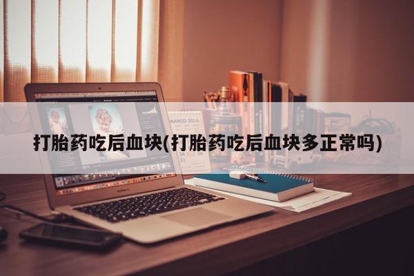 药流药联系微信打胎药吃后血块(打胎药吃后血块多正常吗)