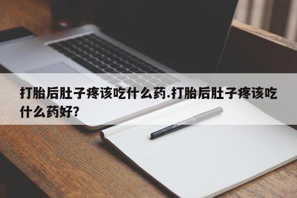 药流药联系微信打胎后肚子疼该吃什么药.打胎后肚子疼该吃什么药好？