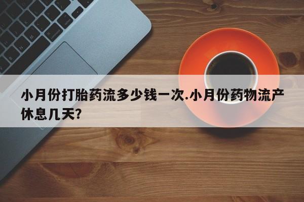 药流药联系微信小月份打胎药流多少钱一次.小月份药物流产休息几天？