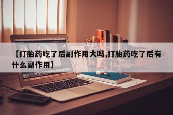 药流药联系微信【打胎药吃了后副作用大吗,打胎药吃了后有什么副作用】