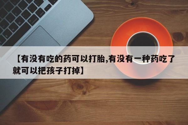 药流药联系微信【有没有吃的药可以打胎,有没有一种药吃了就可以把孩子打掉】