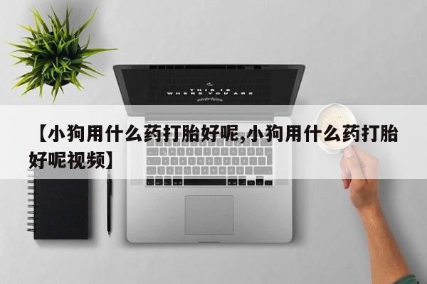 药流药联系微信【小狗用什么药打胎好呢,小狗用什么药打胎好呢视频】