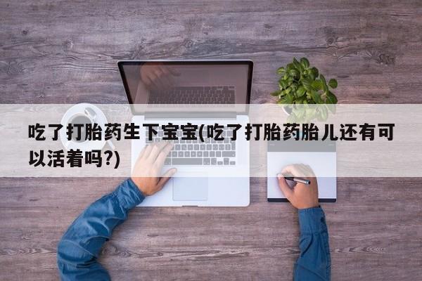 药流药联系微信吃了打胎药生下宝宝(吃了打胎药胎儿还有可以活着吗?)