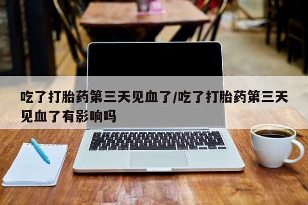 药流药联系微信吃了打胎药第三天见血了/吃了打胎药第三天见血了有影响吗