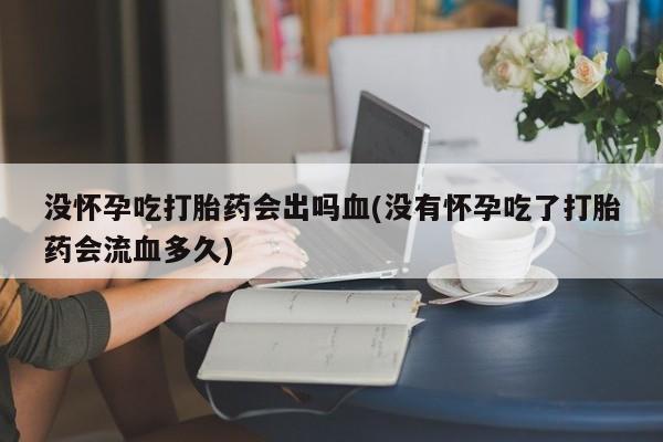 药流药联系微信没怀孕吃打胎药会出吗血(没有怀孕吃了打胎药会流血多久)