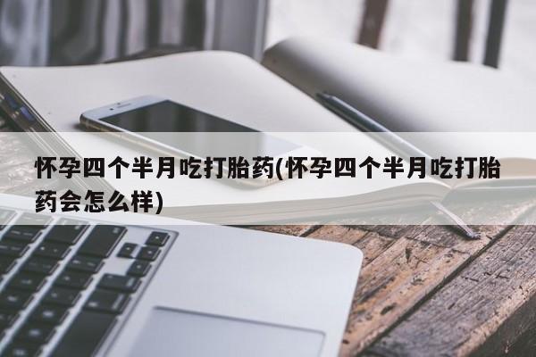 药流药联系微信怀孕四个半月吃打胎药(怀孕四个半月吃打胎药会怎么样)
