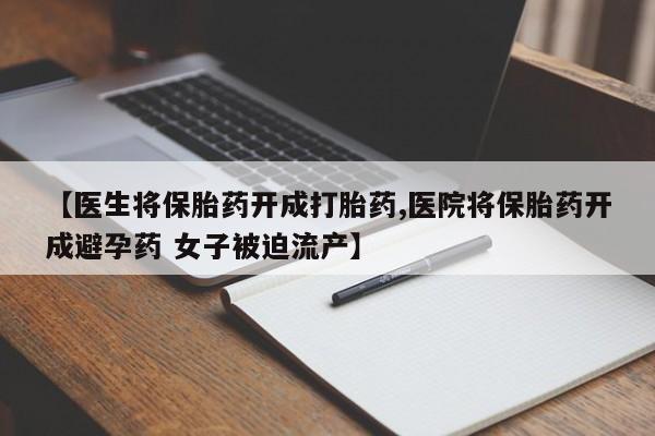 药流药联系微信【医生将保胎药开成打胎药,医院将保胎药开成避孕药 女子被迫流产】