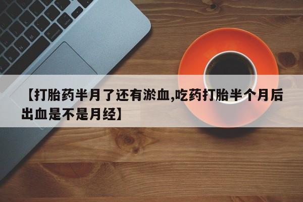 药流药联系微信【打胎药半月了还有淤血,吃药打胎半个月后出血是不是月经】