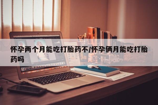 药流药联系微信怀孕两个月能吃打胎药不/怀孕俩月能吃打胎药吗