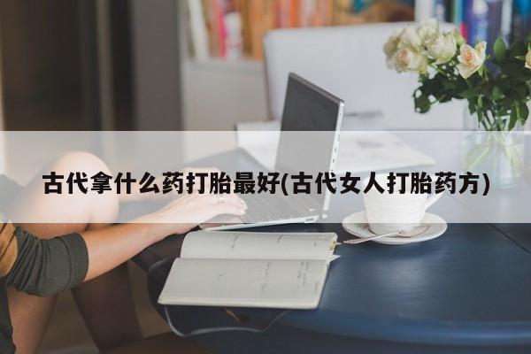 药流药联系微信古代拿什么药打胎最好(古代女人打胎药方)