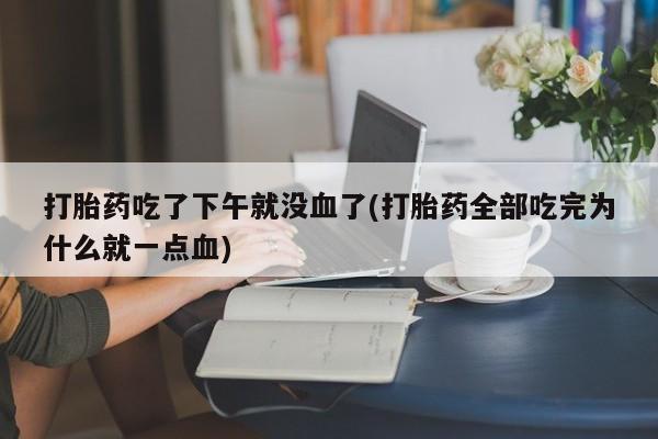 药流药联系微信打胎药吃了下午就没血了(打胎药全部吃完为什么就一点血)