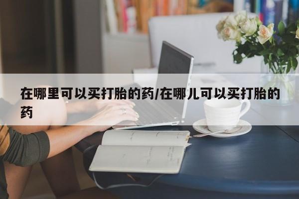 药流药联系微信在哪里可以买打胎的药/在哪儿可以买打胎的药