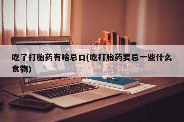 药流药联系微信吃了打胎药有啥忌口(吃打胎药要忌一些什么食物)