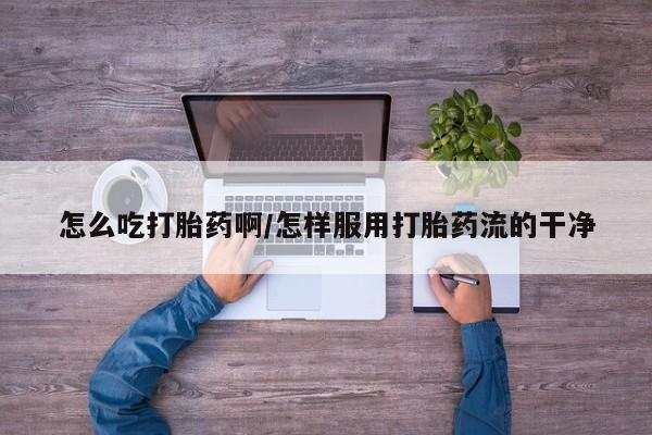 药流药联系微信怎么吃打胎药啊/怎样服用打胎药流的干净