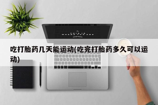 药流药联系微信吃打胎药几天能运动(吃完打胎药多久可以运动)