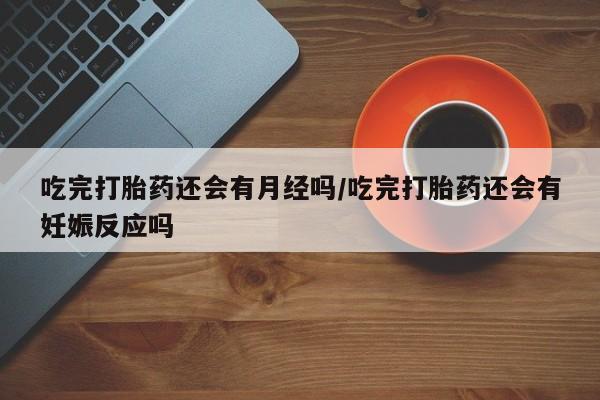 药流药联系微信吃完打胎药还会有月经吗/吃完打胎药还会有妊娠反应吗