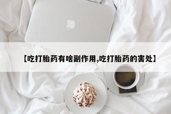 药流药联系微信【吃打胎药有啥副作用,吃打胎药的害处】