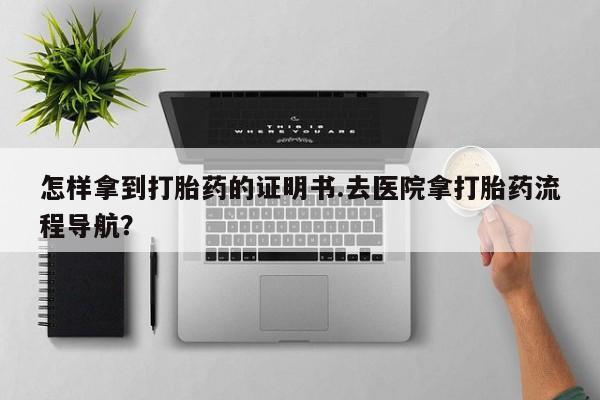 药流药联系微信怎样拿到打胎药的证明书.去医院拿打胎药流程导航？