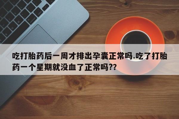 药流药联系微信吃打胎药后一周才排出孕囊正常吗.吃了打胎药一个星期就没血了正常吗?？
