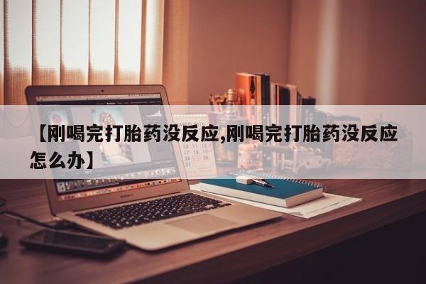 药流药联系微信【刚喝完打胎药没反应,刚喝完打胎药没反应怎么办】