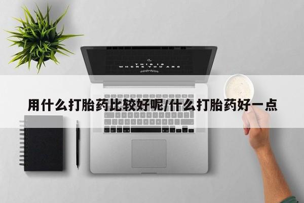 药流药联系微信用什么打胎药比较好呢/什么打胎药好一点